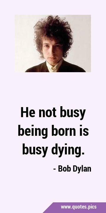 He not busy being born is busy …