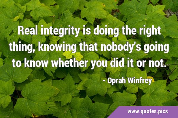 Real integrity is doing the right thing, knowing that nobody