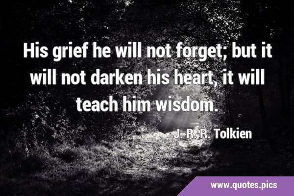 His grief he will not forget; but it will not darken his heart, it will teach him …