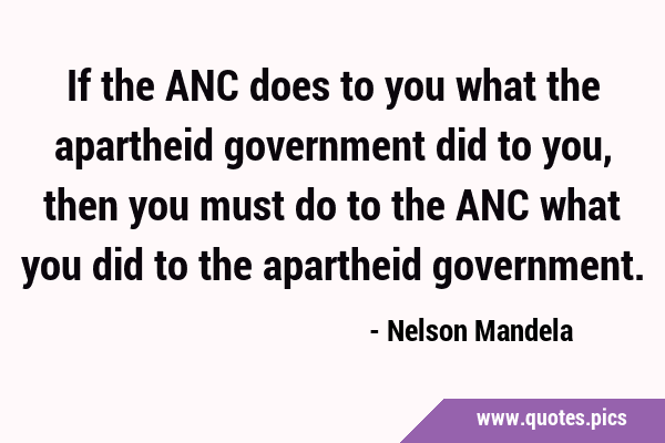 If the ANC does to you what the apartheid government did to you, then you must do to the ANC what …