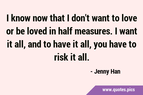 I know now that I don't want to love or be loved in half measures. I want it all, and to have it …