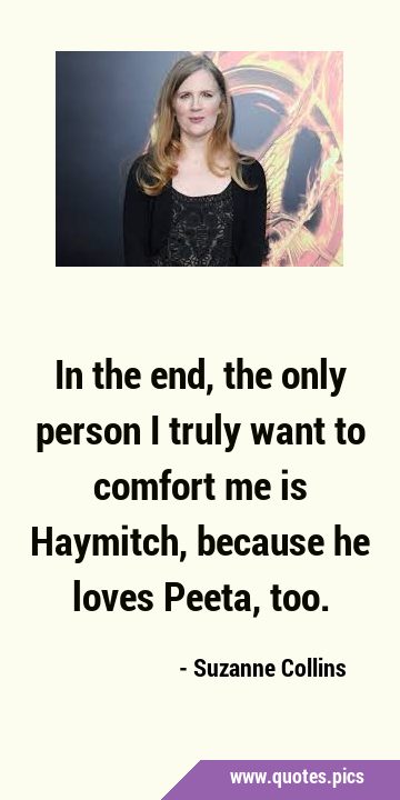 In the end, the only person I truly want to comfort me is Haymitch, because he loves Peeta, …