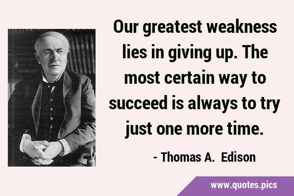Our greatest weakness lies in giving up. The most certain way to succeed is always to try just one …