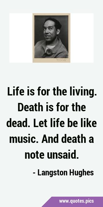Life is for the living. Death is for the dead. Let life be like music. And death a note …