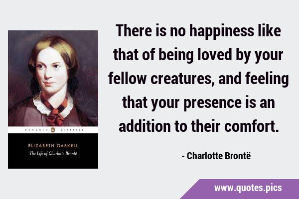 There is no happiness like that of being loved by your fellow creatures, and feeling that your …