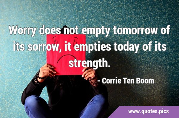 Worry does not empty tomorrow of its sorrow, it empties today of its …