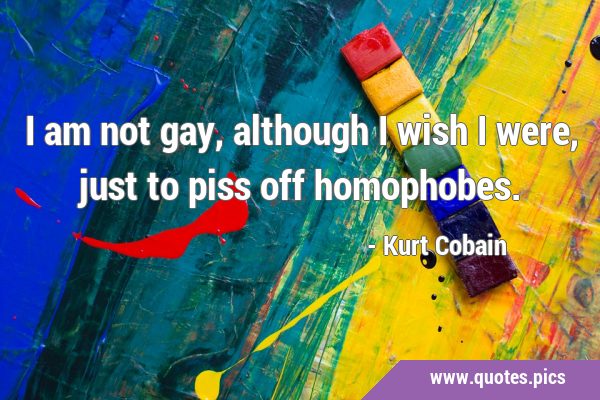 I am not gay, although I wish I were, just to piss off …