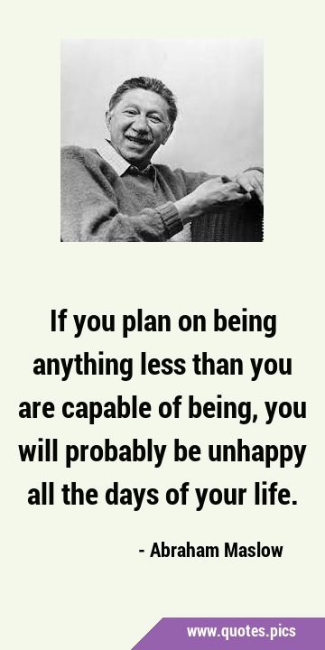 If you plan on being anything less than you are capable of being, you will probably be unhappy all …