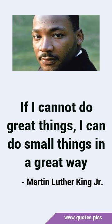 If I cannot do great things, I can do small things in a great …