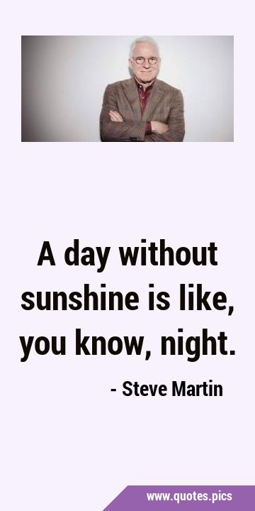 A day without sunshine is like, you know, …