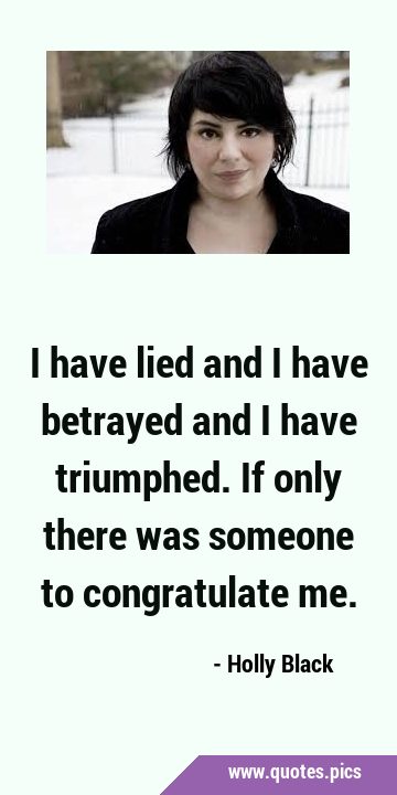 I have lied and I have betrayed and I have triumphed. If only there was someone to congratulate …