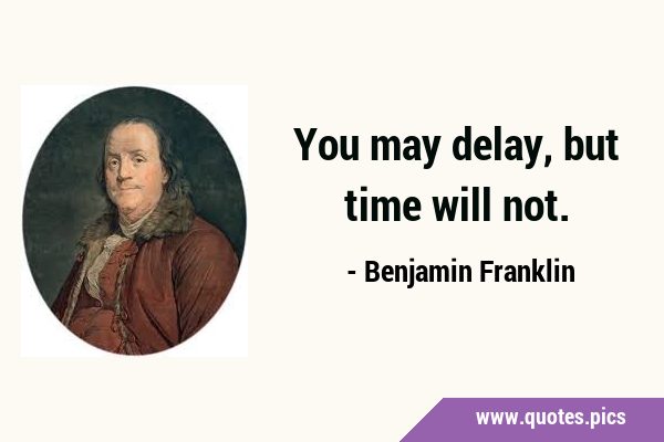 You may delay, but time will …