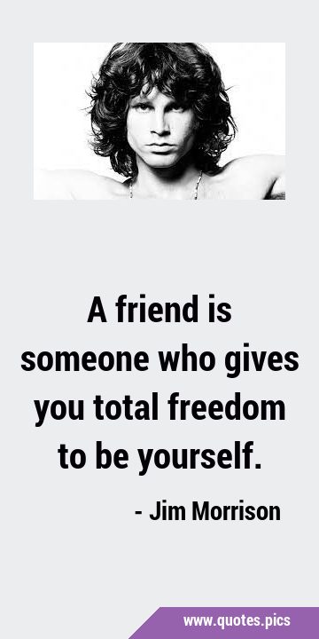 A friend is someone who gives you total freedom to be …