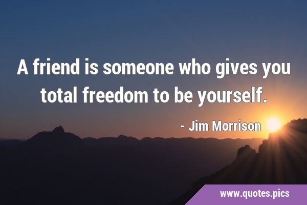 A friend is someone who gives you total freedom to be …