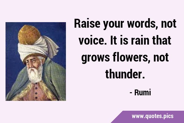 Raise your words, not voice. It is rain that grows flowers, not …