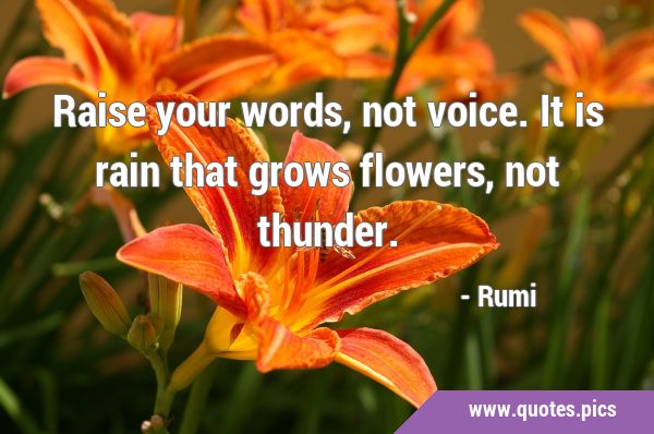 Raise your words, not voice. It is rain that grows flowers, not …