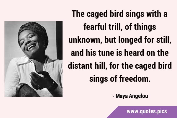 The caged bird sings with a fearful trill, of things unknown, but longed for still, and his tune is …