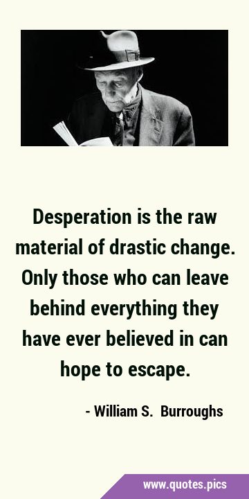 Desperation is the raw material of drastic change. Only those who can leave behind everything they …