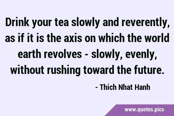 Drink your tea slowly and reverently, as if it is the axis on which the world earth revolves - …