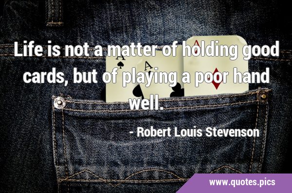 Life is not a matter of holding good cards, but of playing a poor hand …