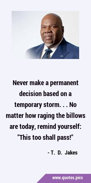 Never make a permanent decision based on a temporary storm... No matter how raging the billows are …