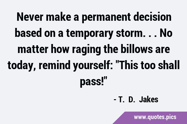 Never make a permanent decision based on a temporary storm... No matter how raging the billows are …