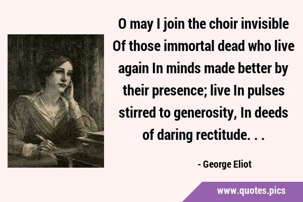 O may I join the choir invisible Of those immortal dead who live again In minds made better by …