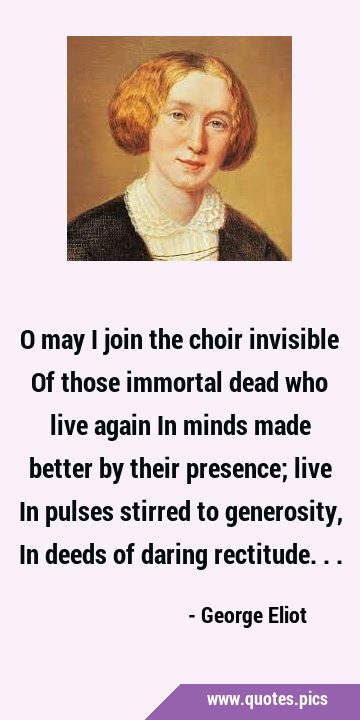 O may I join the choir invisible Of those immortal dead who live again In minds made better by …