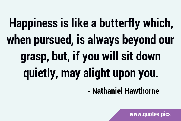 Happiness is like a butterfly which, when pursued, is always beyond our grasp, but, if you will sit …