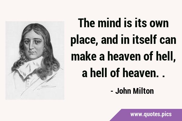 The mind is its own place, and in itself can make a heaven of hell, a hell of …