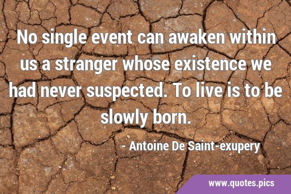 No single event can awaken within us a stranger whose existence we had never suspected. To live is …