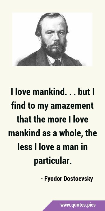 I love mankind... but I find to my amazement that the more I love mankind as a whole, the less I …