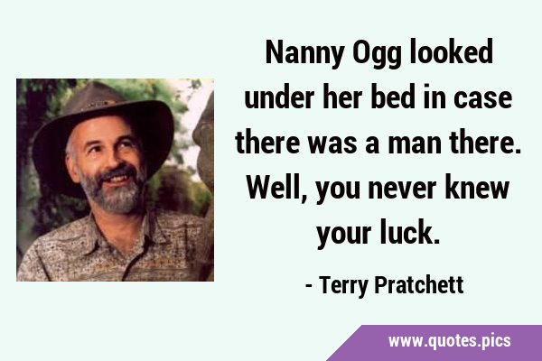 Nanny Ogg looked under her bed in case there was a man there. Well, you never knew your …