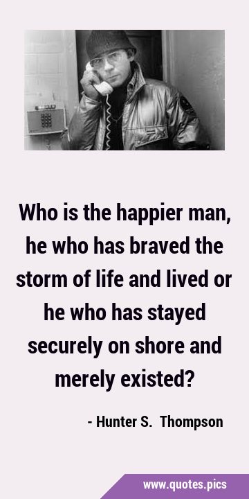 Who is the happier man, he who has braved the storm of life and lived or he who has stayed securely …