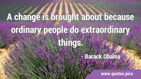 A change is brought about because ordinary people do extraordinary …