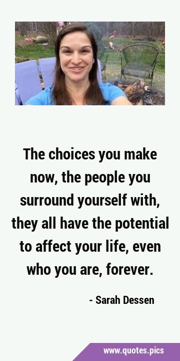 The choices you make now, the people you surround yourself with, they all have the potential to …