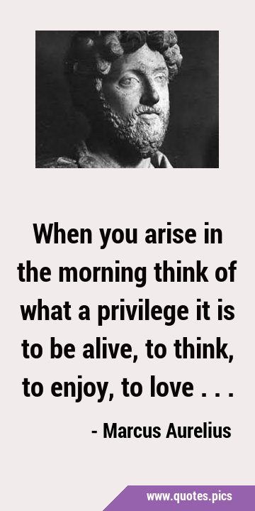 When you arise in the morning think of what a privilege it is to be alive, to think, to enjoy, to …