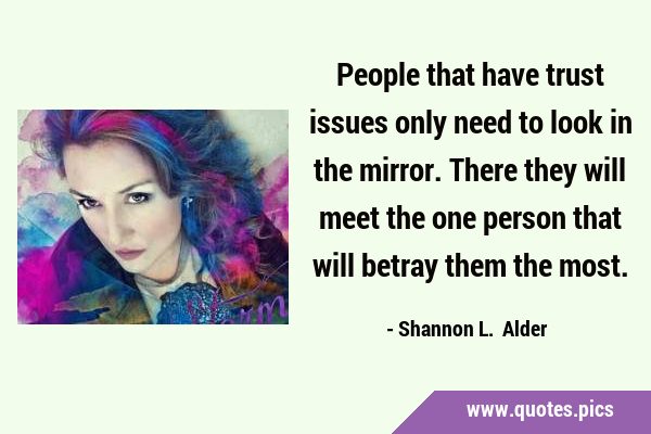 People that have trust issues only need to look in the mirror. There they will meet the one person …