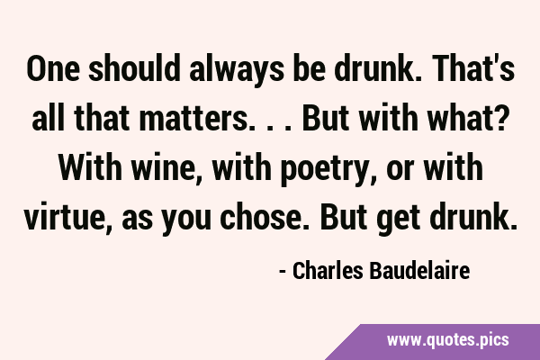 One should always be drunk. That's all that matters... But with what? With wine, with poetry, or …
