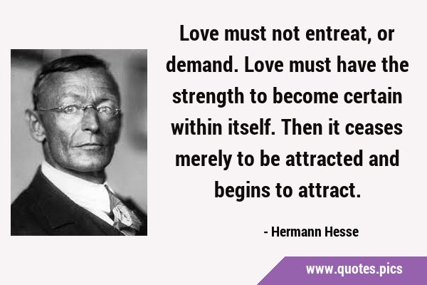 Love must not entreat, or demand. Love must have the strength to become certain within itself. Then …