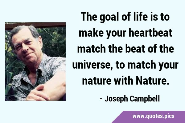 The goal of life is to make your heartbeat match the beat of the universe, to match your nature …