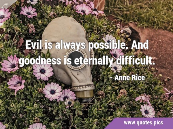 Evil is always possible. And goodness is eternally …