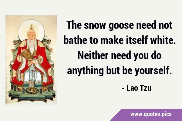 The snow goose need not bathe to make itself white. Neither need you do anything but be …