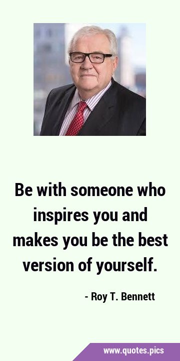 Be with someone who inspires you and makes you be the best version of …