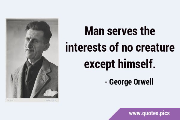 Man serves the interests of no creature except …