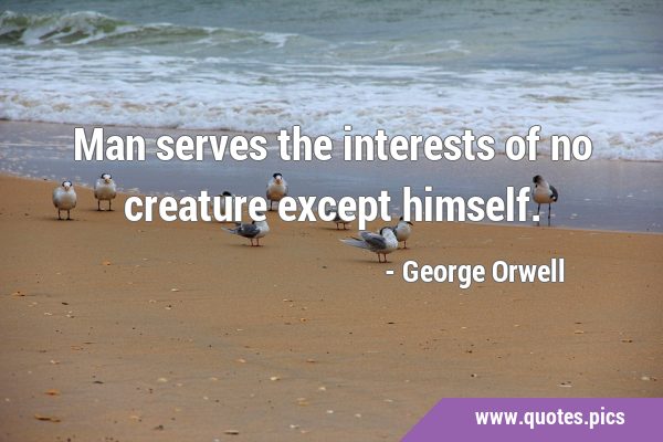 Man serves the interests of no creature except …