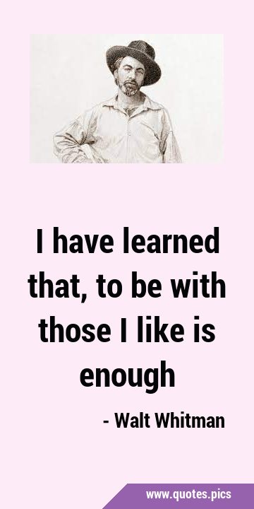 I have learned that, to be with those I like is …