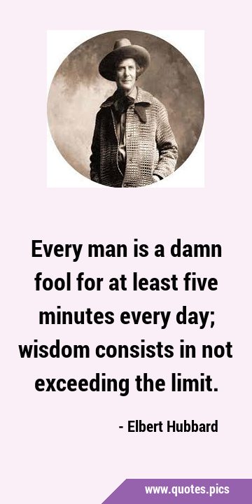 Every man is a damn fool for at least five minutes every day; wisdom consists in not exceeding the …