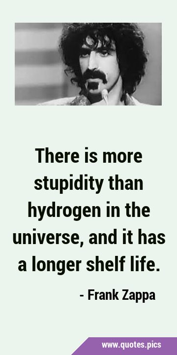 There is more stupidity than hydrogen in the universe, and it has a longer shelf …