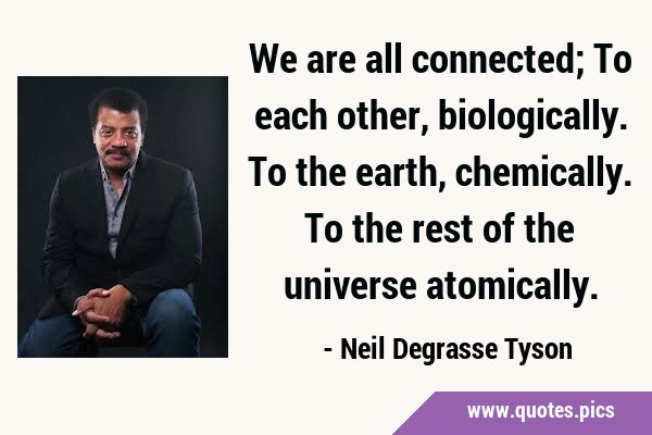 We are all connected; To each other, biologically. To the earth, chemically. To the rest of the …